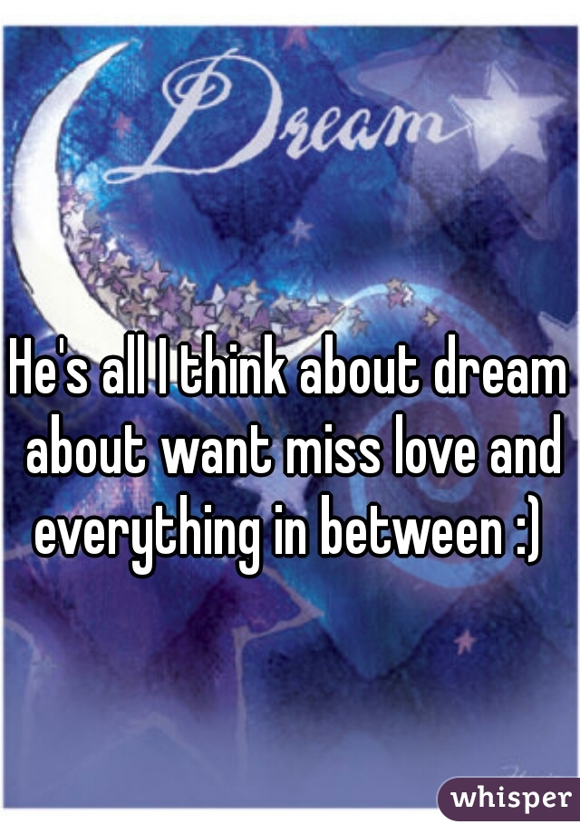 He's all I think about dream about want miss love and everything in between :) 