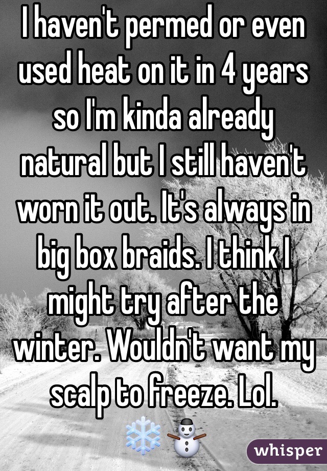 I haven't permed or even used heat on it in 4 years so I'm kinda already natural but I still haven't worn it out. It's always in big box braids. I think I might try after the winter. Wouldn't want my scalp to freeze. Lol.       ❄️⛄️