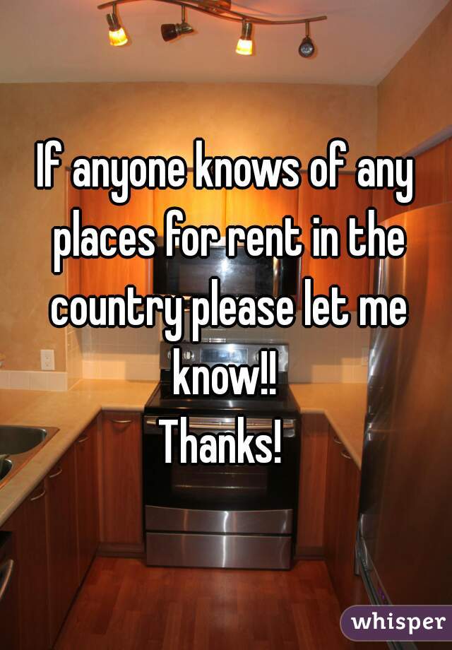 If anyone knows of any places for rent in the country please let me know!! 
Thanks! 