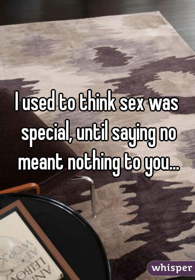 I used to think sex was special, until saying no meant nothing to you...