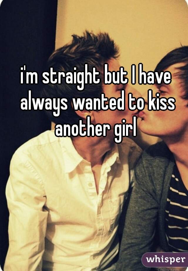 i'm straight but I have always wanted to kiss another girl 