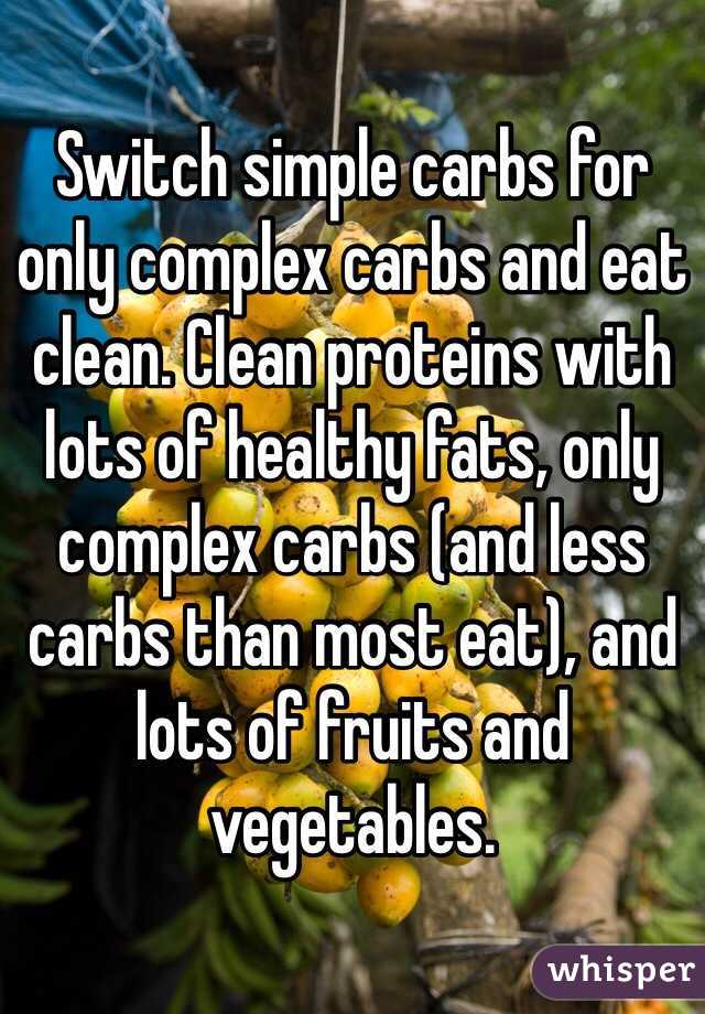 Switch simple carbs for only complex carbs and eat clean. Clean proteins with lots of healthy fats, only complex carbs (and less carbs than most eat), and lots of fruits and vegetables.