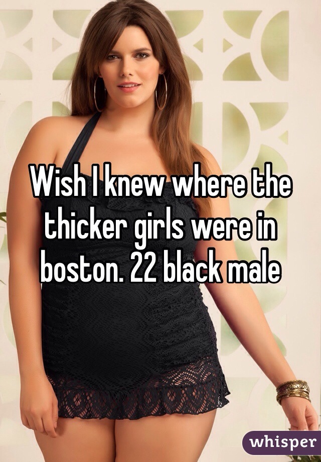 Wish I knew where the thicker girls were in boston. 22 black male