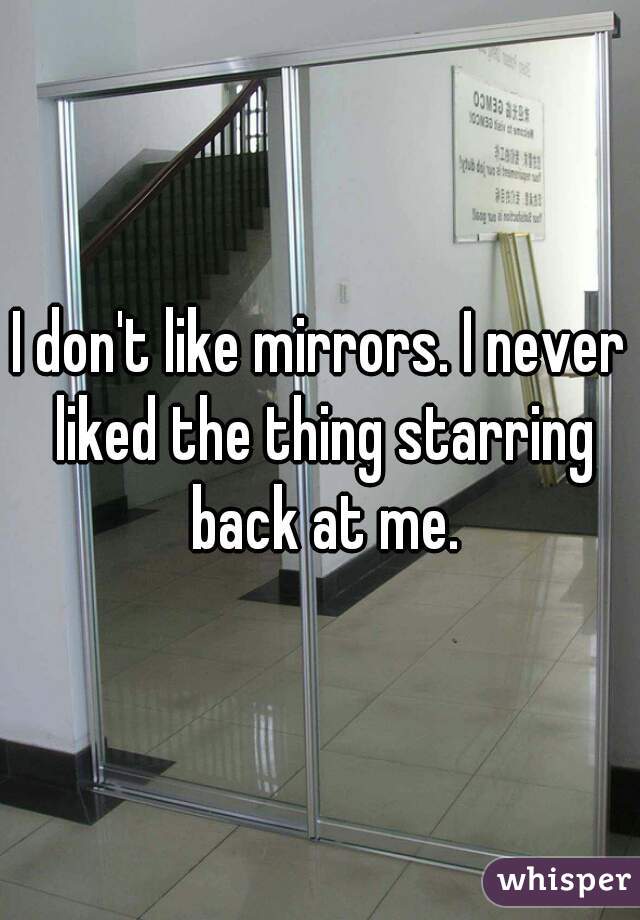 I don't like mirrors. I never liked the thing starring back at me.