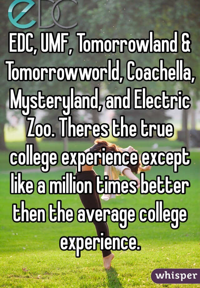 EDC, UMF, Tomorrowland & Tomorrowworld, Coachella, Mysteryland, and Electric Zoo. Theres the true college experience except like a million times better then the average college experience. 