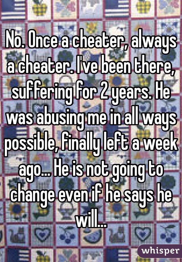 No. Once a cheater, always a cheater. I've been there, suffering for 2 years. He was abusing me in all ways possible, finally left a week ago... He is not going to change even if he says he will...