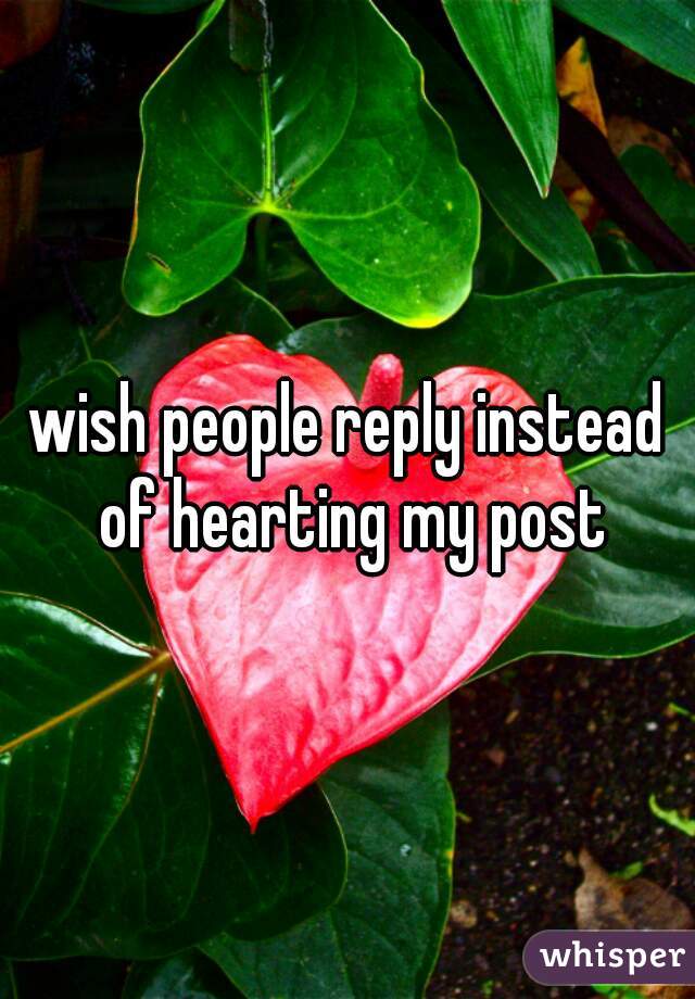 wish people reply instead of hearting my post
