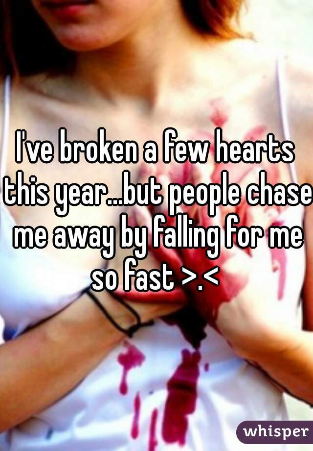 I've broken a few hearts this year...but people chase me away by falling for me so fast >.< 