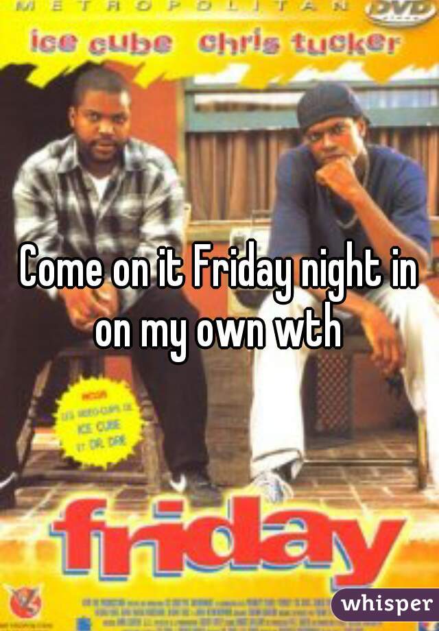 Come on it Friday night in on my own wth 