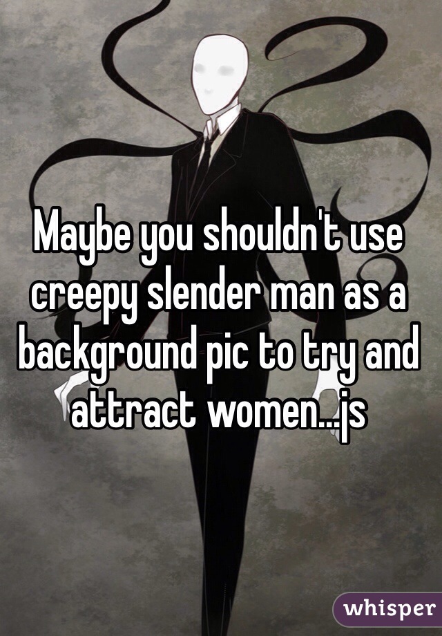 Maybe you shouldn't use creepy slender man as a background pic to try and attract women...js