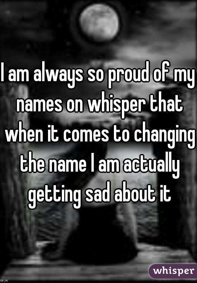 I am always so proud of my names on whisper that when it comes to changing the name I am actually getting sad about it