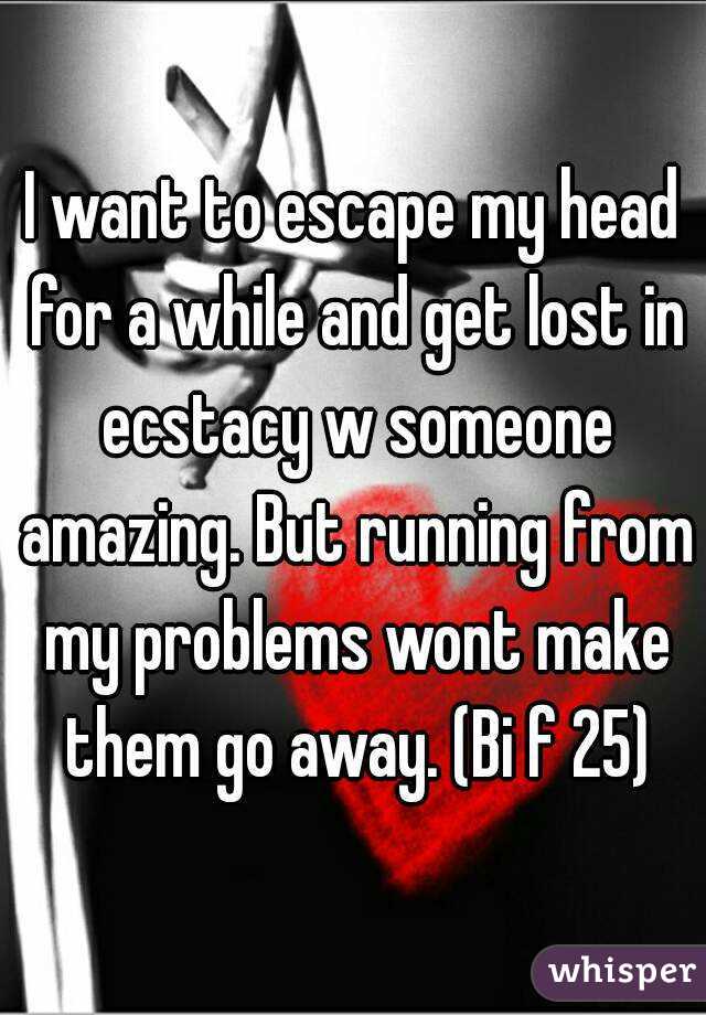 I want to escape my head for a while and get lost in ecstacy w someone amazing. But running from my problems wont make them go away. (Bi f 25)