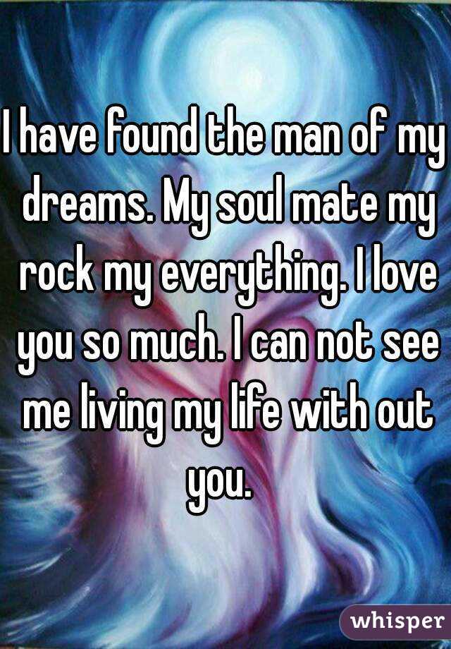 I have found the man of my dreams. My soul mate my rock my everything. I love you so much. I can not see me living my life with out you.  