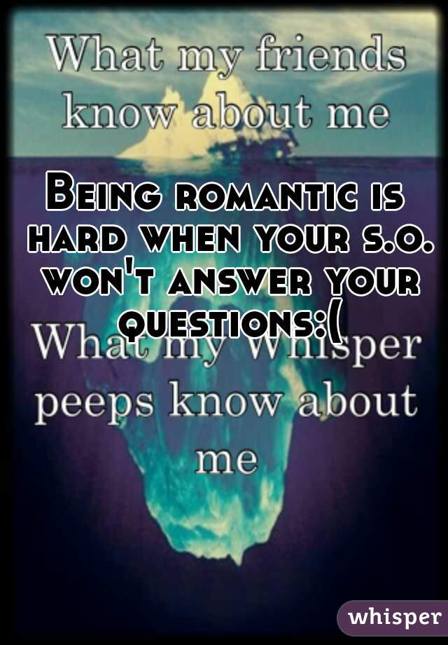 Being romantic is hard when your s.o. won't answer your questions:(