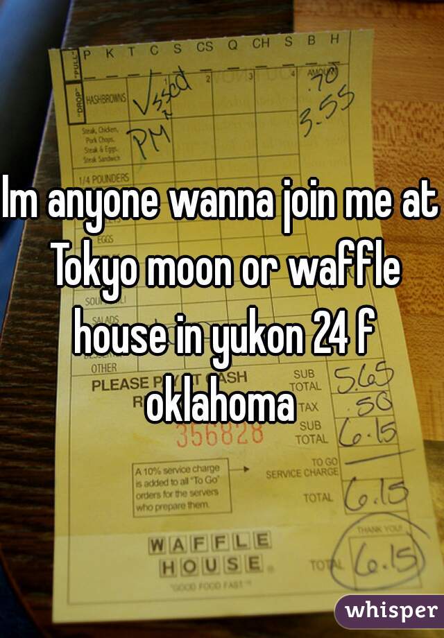 Im anyone wanna join me at Tokyo moon or waffle house in yukon 24 f oklahoma 