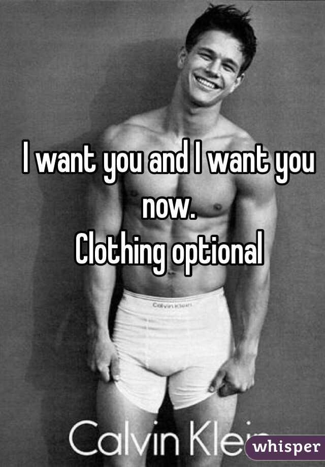 I want you and I want you now. 
Clothing optional
