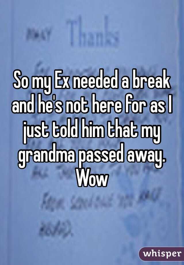 So my Ex needed a break and he's not here for as I just told him that my grandma passed away. Wow 