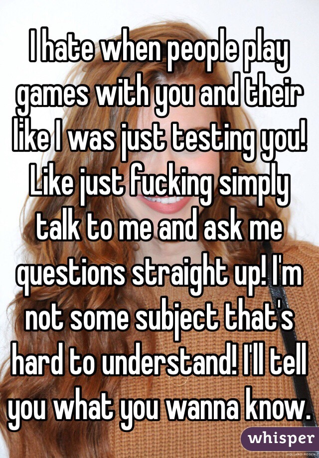 I hate when people play games with you and their like I was just testing you! Like just fucking simply talk to me and ask me questions straight up! I'm not some subject that's hard to understand! I'll tell you what you wanna know. 