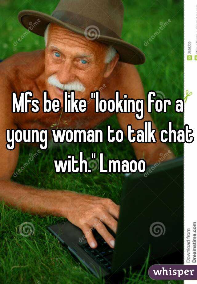 Mfs be like "looking for a young woman to talk chat with." Lmaoo