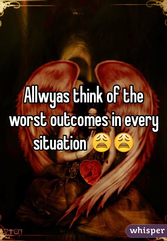 Allwyas think of the worst outcomes in every situation 😩😩