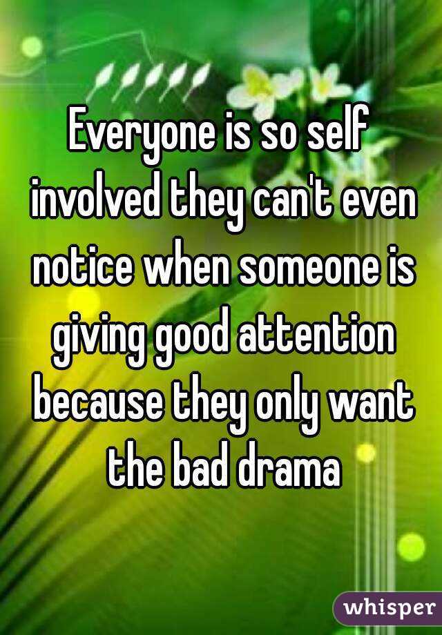Everyone is so self involved they can't even notice when someone is giving good attention because they only want the bad drama