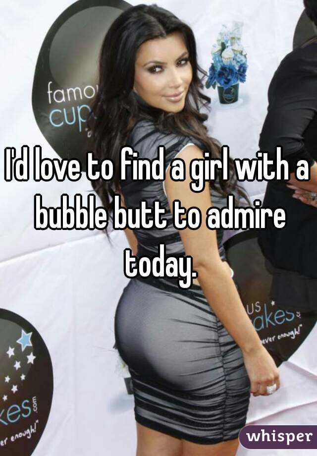 I'd love to find a girl with a bubble butt to admire today.