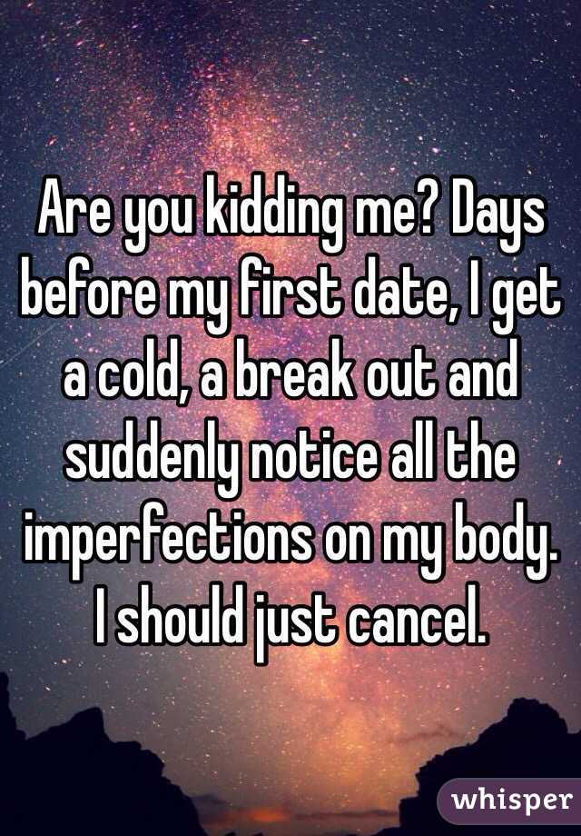Are you kidding me? Days before my first date, I get a cold, a break out and suddenly notice all the imperfections on my body. 
I should just cancel.