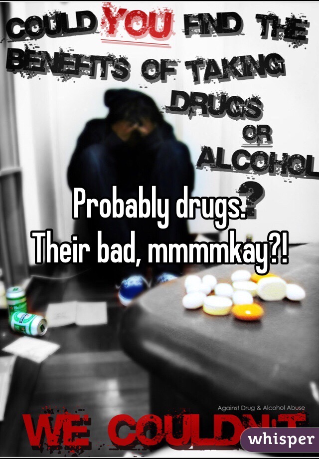 Probably drugs. 
Their bad, mmmmkay?! 