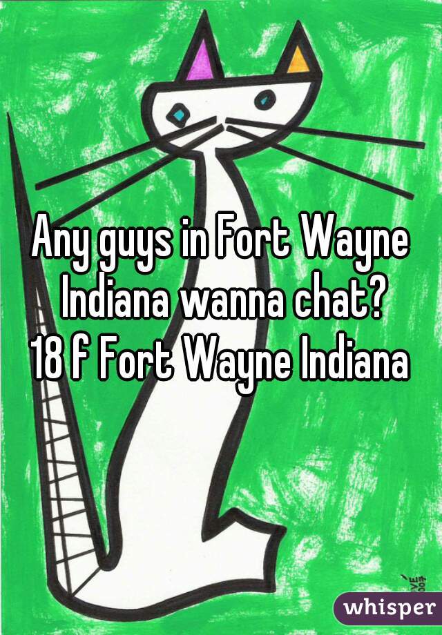Any guys in Fort Wayne Indiana wanna chat?
18 f Fort Wayne Indiana