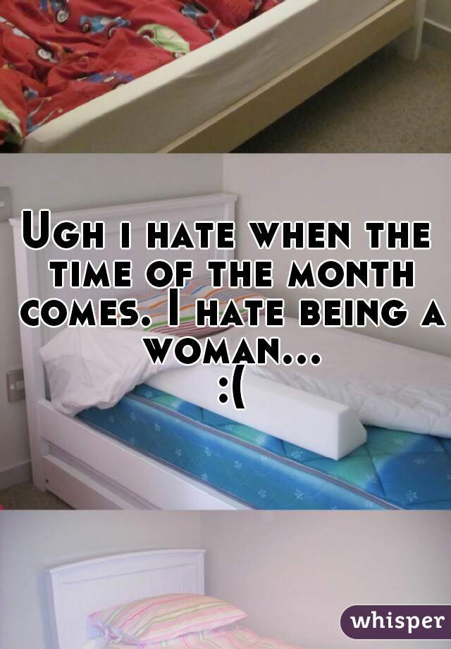 Ugh i hate when the time of the month comes. I hate being a woman... :(