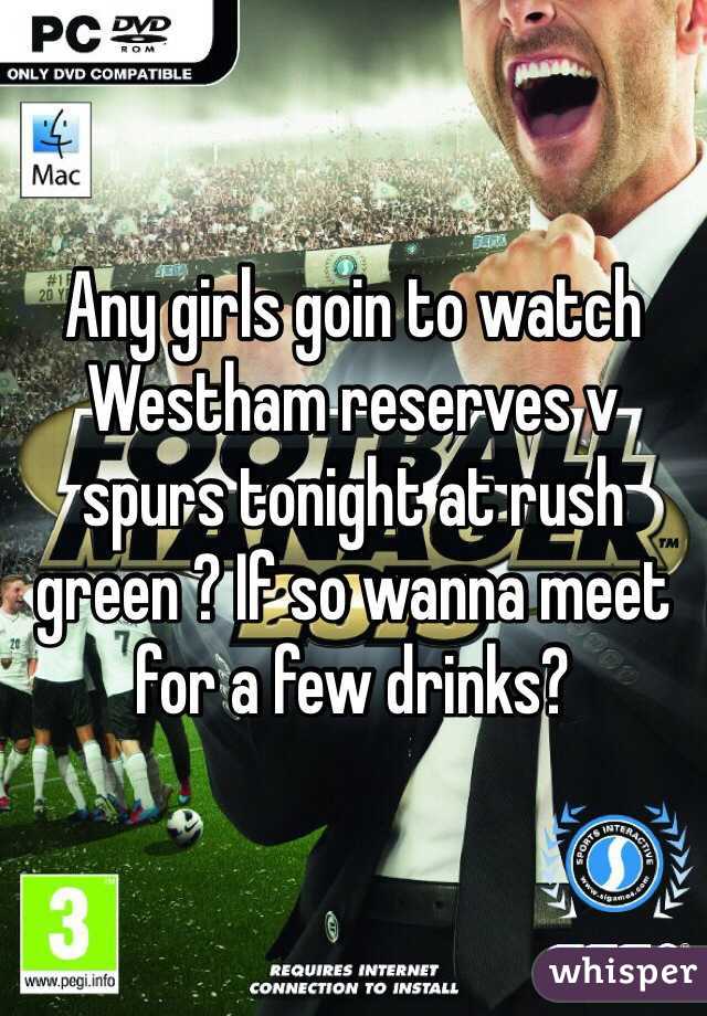 Any girls goin to watch Westham reserves v spurs tonight at rush green ? If so wanna meet for a few drinks? 