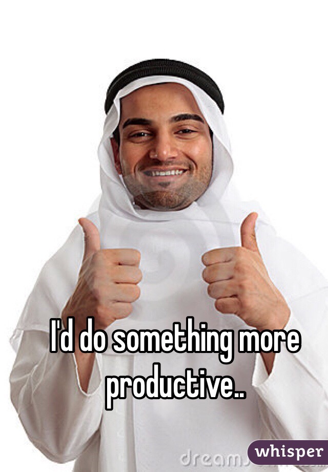 I'd do something more productive..