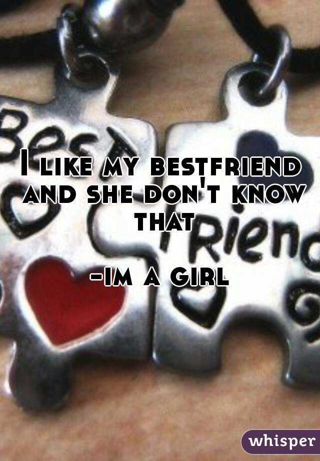 I like my bestfriend and she don't know that

-im a girl