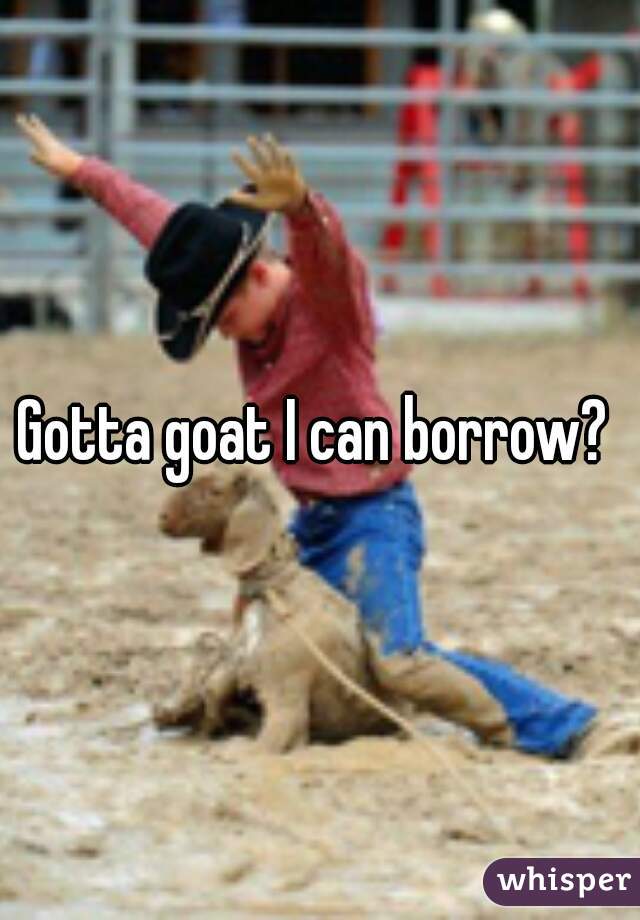 Gotta goat I can borrow? 