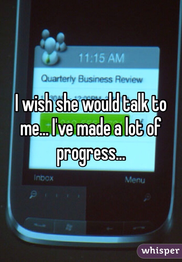 I wish she would talk to me... I've made a lot of progress... 
