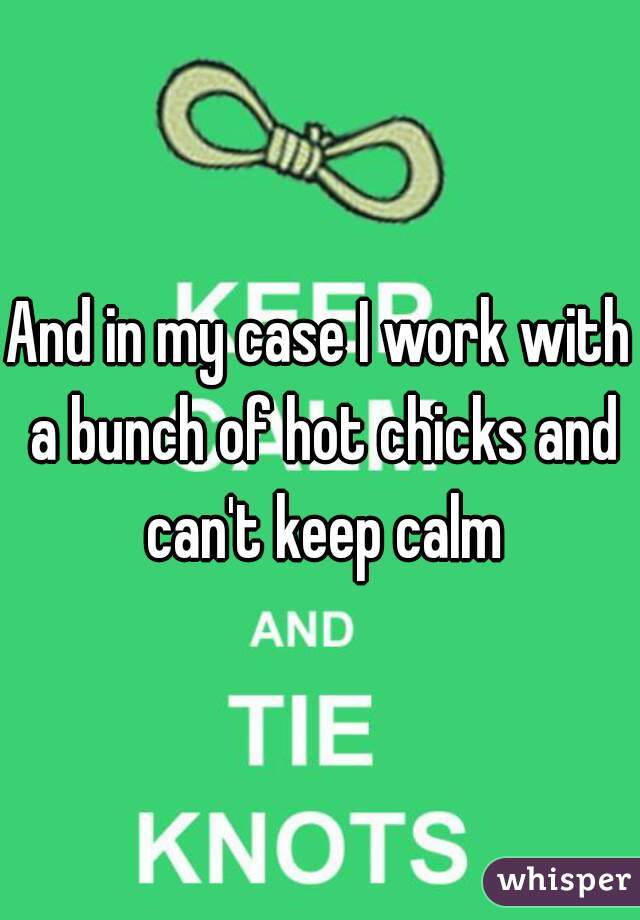 And in my case I work with a bunch of hot chicks and can't keep calm