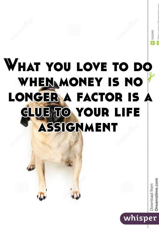 What you love to do when money is no longer a factor is a clue to your life assignment 