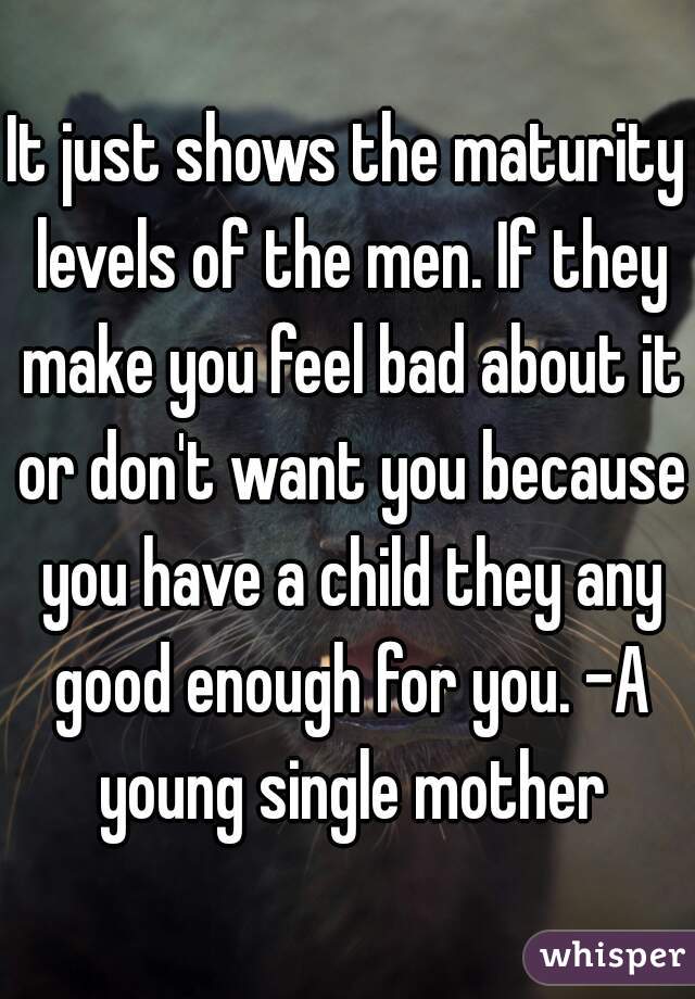 It just shows the maturity levels of the men. If they make you feel bad about it or don't want you because you have a child they any good enough for you. -A young single mother