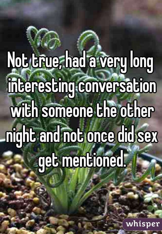 Not true, had a very long interesting conversation with someone the other night and not once did sex get mentioned.