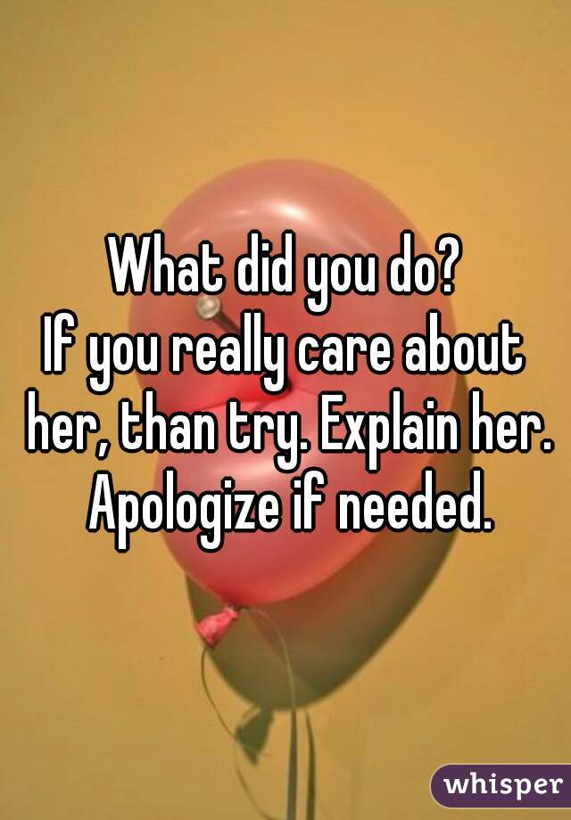 What did you do?
If you really care about her, than try. Explain her. Apologize if needed.