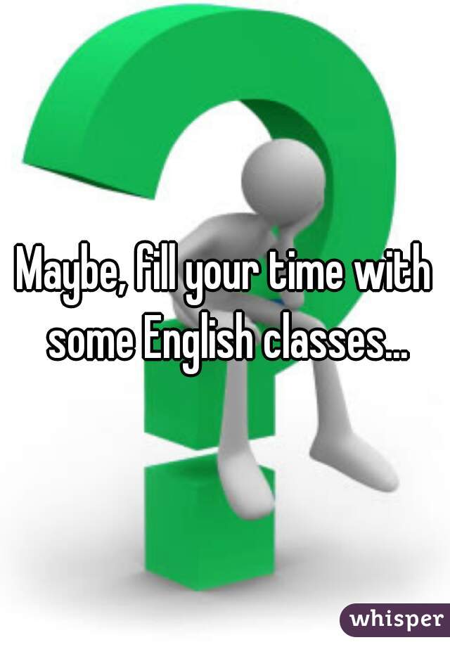 Maybe, fill your time with some English classes...