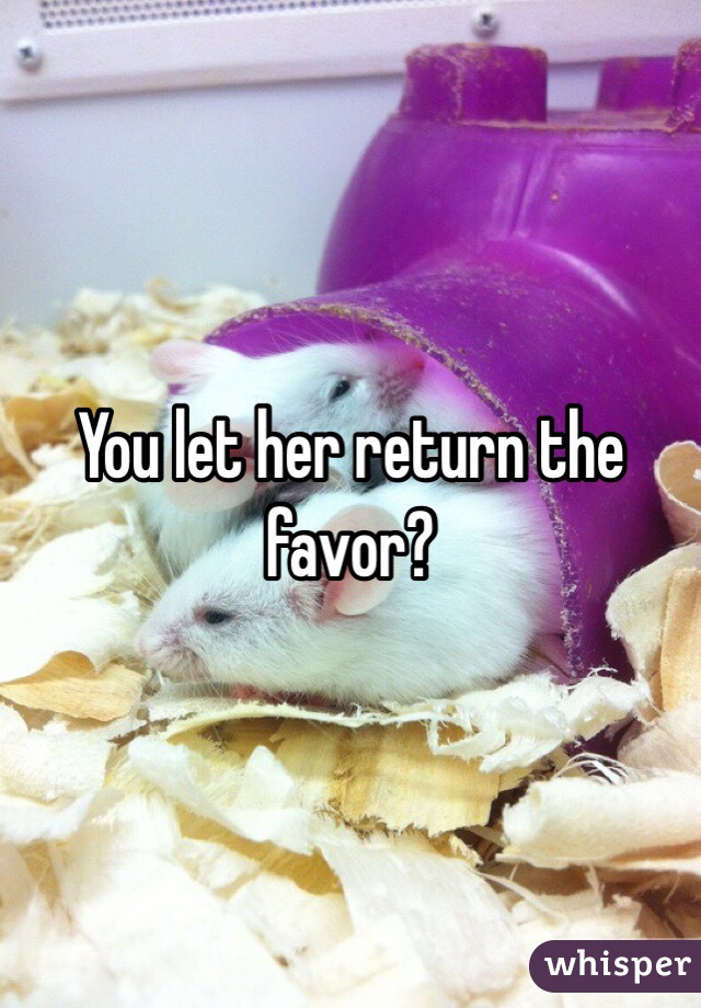 You let her return the favor?