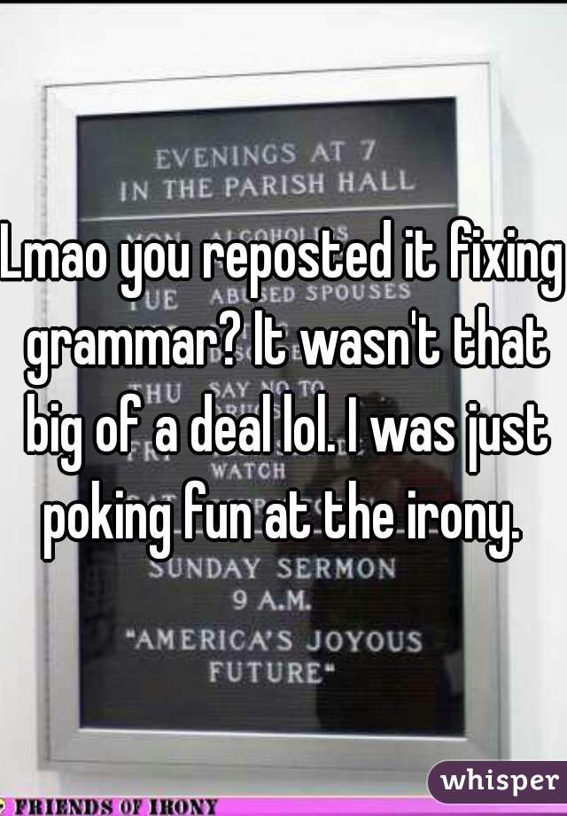 Lmao you reposted it fixing grammar? It wasn't that big of a deal lol. I was just poking fun at the irony. 