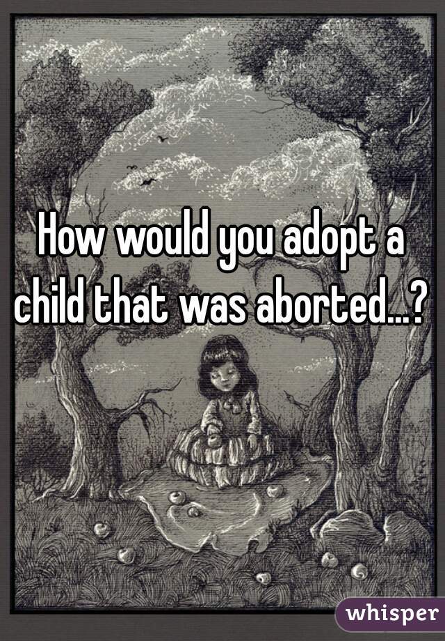 How would you adopt a child that was aborted...? 