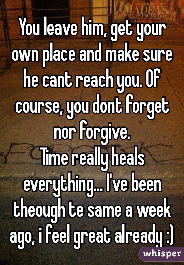 You leave him, get your own place and make sure he cant reach you. Of course, you dont forget nor forgive.
Time really heals everything... I've been theough te same a week ago, i feel great already :) 