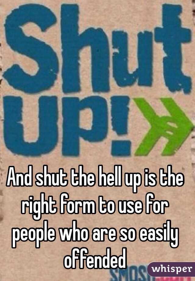 And shut the hell up is the right form to use for people who are so easily offended 
