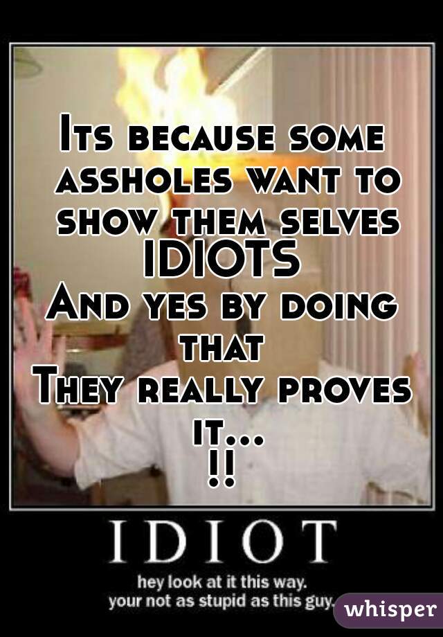 Its because some assholes want to show them selves IDIOTS 
And yes by doing that 
They really proves it...!!