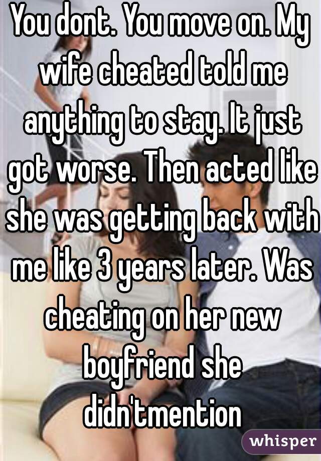 You dont. You move on. My wife cheated told me anything to stay. It just got worse. Then acted like she was getting back with me like 3 years later. Was cheating on her new boyfriend she didn'tmention