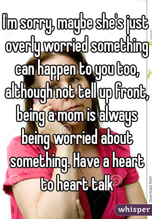 I'm sorry, maybe she's just overly worried something can happen to you too, although not tell up front, being a mom is always being worried about something. Have a heart to heart talk