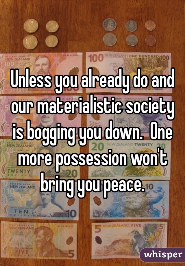 Unless you already do and our materialistic society is bogging you down.  One more possession won't bring you peace.